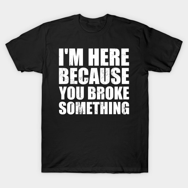 I'm Here Because You Broke Something T-Shirt by BramCrye